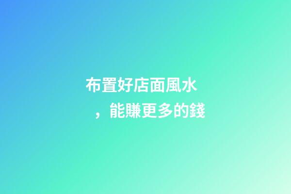 布置好店面風水，能賺更多的錢